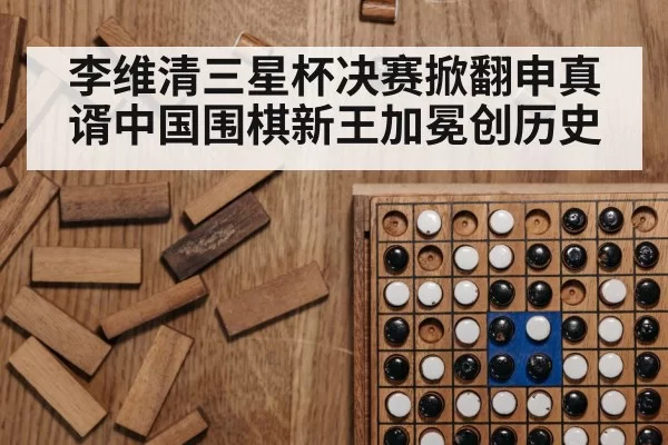 李维清三星杯决赛掀翻申真谞中国围棋新王加冕创历史