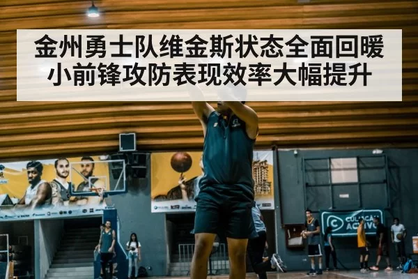金州勇士队维金斯状态全面回暖小前锋攻防表现效率大幅提升