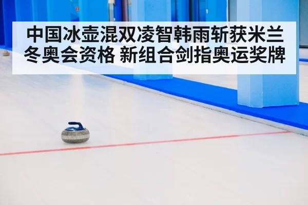 中国冰壶混双凌智韩雨斩获米兰冬奥会资格 新组合剑指奥运奖牌