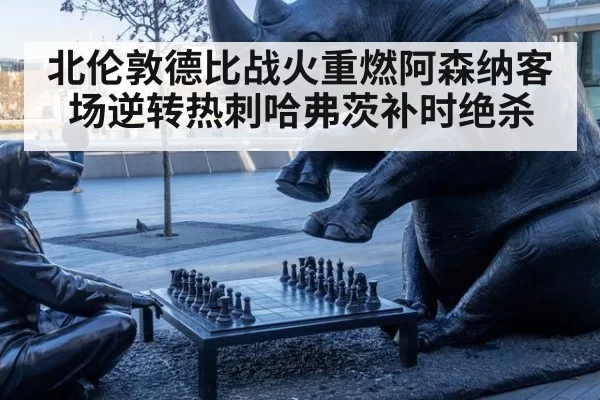 北伦敦德比战火重燃阿森纳客场逆转热刺哈弗茨补时绝杀