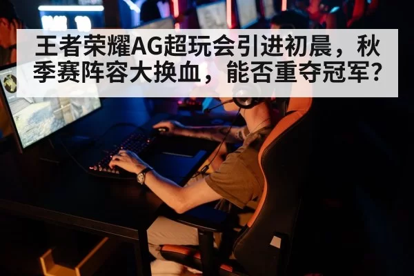 王者荣耀AG超玩会引进初晨，秋季赛阵容大换血，能否重夺冠军？