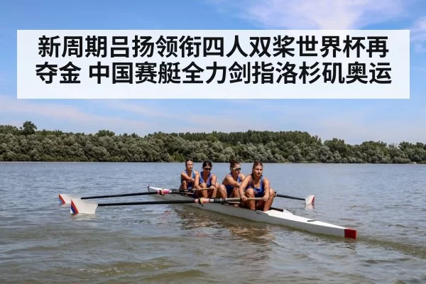新周期吕扬领衔四人双桨世界杯再夺金 中国赛艇全力剑指洛杉矶奥运
