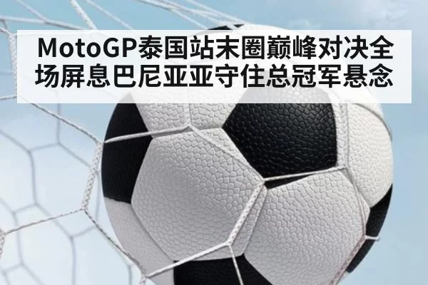 MotoGP泰国站末圈巅峰对决全场屏息巴尼亚亚守住总冠军悬念
