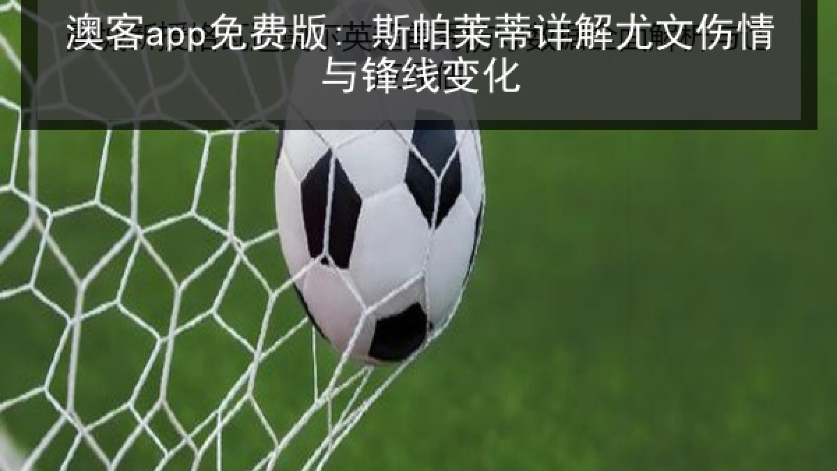 澳客app免费版: 斯帕莱蒂详解尤文伤情与锋线变化