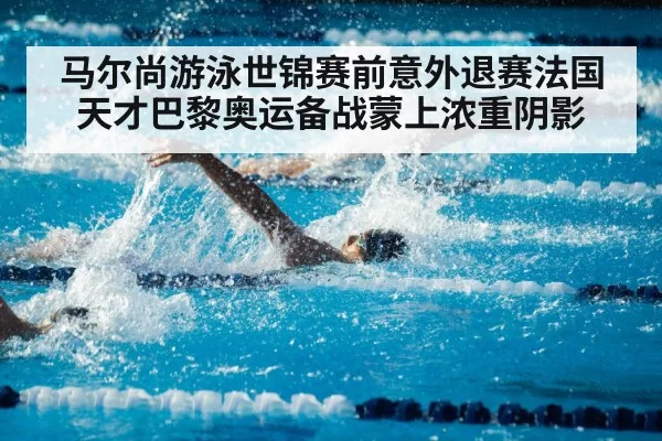 马尔尚游泳世锦赛前意外退赛法国天才巴黎奥运备战蒙上浓重阴影
