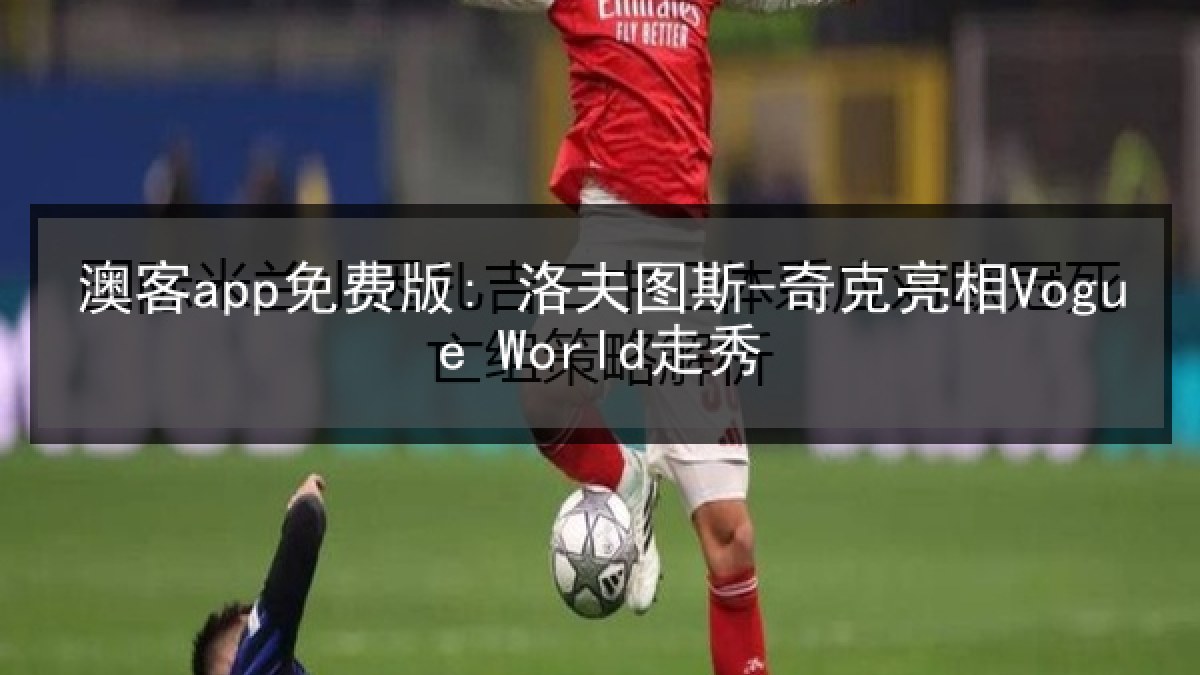 澳客app免费版: 洛夫图斯-奇克亮相Vogue World走秀 澳客app免费版: 洛夫图斯-奇克亮相Vogue World走秀