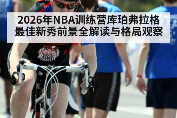 2026年NBA训练营库珀弗拉格最佳新秀前景全解读与格局观察
