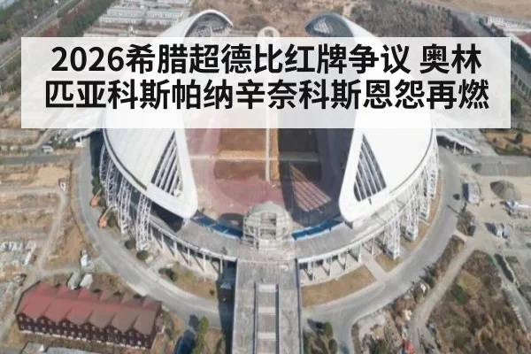 2026希腊超德比红牌争议 奥林匹亚科斯帕纳辛奈科斯恩怨再燃